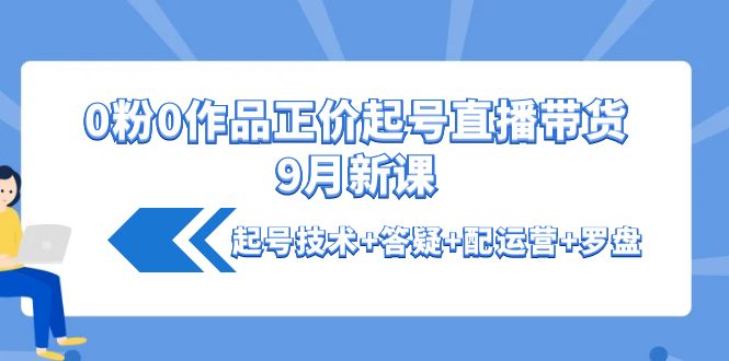 【副业项目4348期】0粉0作品正价起号直播带货9月新课：起号技术+答疑+配运营+罗盘-掘金计划